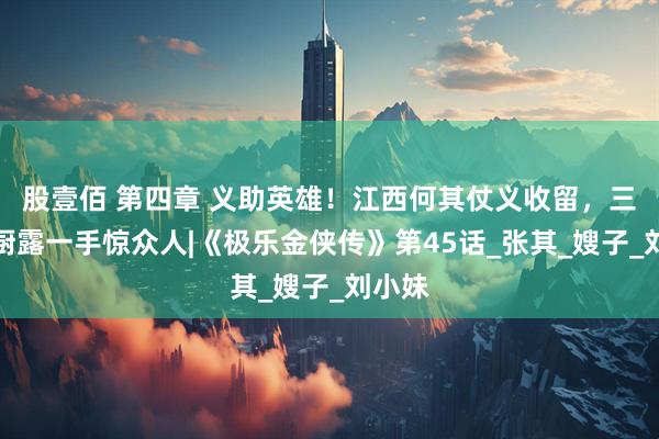 股壹佰 第四章 义助英雄！江西何其仗义收留，三女下厨露一手惊众人|《极乐金侠传》第45话_张其_嫂子_刘小妹