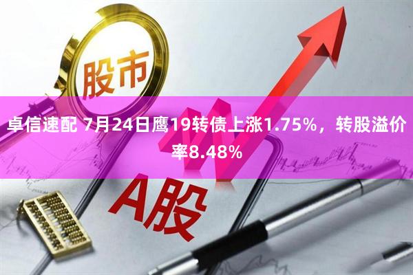 卓信速配 7月24日鹰19转债上涨1.75%，转股溢价率8.48%