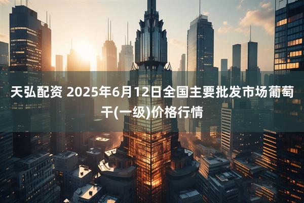 天弘配资 2025年6月12日全国主要批发市场葡萄干(一级)价格行情