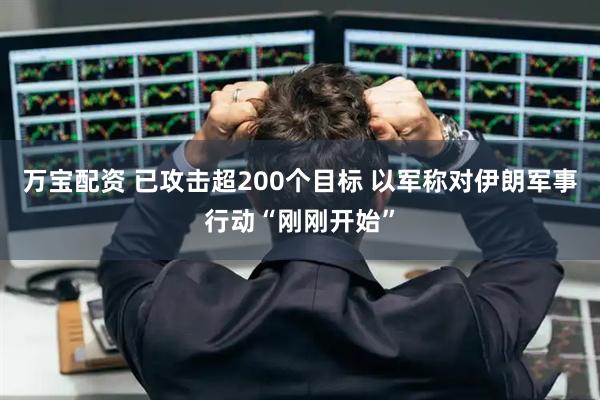 万宝配资 已攻击超200个目标 以军称对伊朗军事行动“刚刚开始”