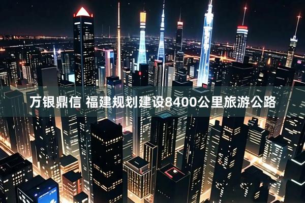 万银鼎信 福建规划建设8400公里旅游公路