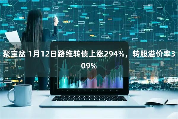 聚宝盆 1月12日路维转债上涨294%，转股溢价率309%