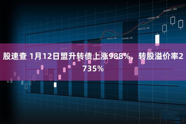 股速查 1月12日盟升转债上涨988%，转股溢价率2735%