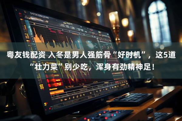 粤友钱配资 入冬是男人强筋骨“好时机”，这5道“壮力菜”别少吃，浑身有劲精神足！