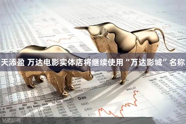 天添盈 万达电影实体店将继续使用“万达影城”名称
