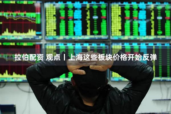 拉伯配资 观点丨上海这些板块价格开始反弹