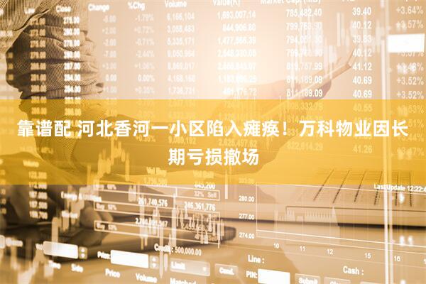 靠谱配 河北香河一小区陷入瘫痪！万科物业因长期亏损撤场